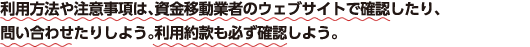 利用方法や注意事項は、資金移動業者のウェブサイトで確認したり、問い合わせたりしよう。利用約款も必ず確認しよう。