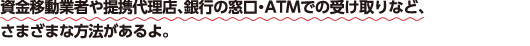 資金移動業者や提携代理店、銀行の窓口・ATMでの受け取りなど、さまざまな方法があるよ。