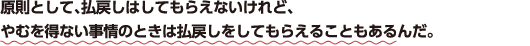 原則として、払戻しはしてもらえないけれど、やむを得ない事情のときは払戻しをしてもらえることもあるんだ。